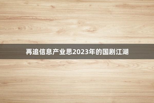 再追信息产业思2023年的国剧江湖